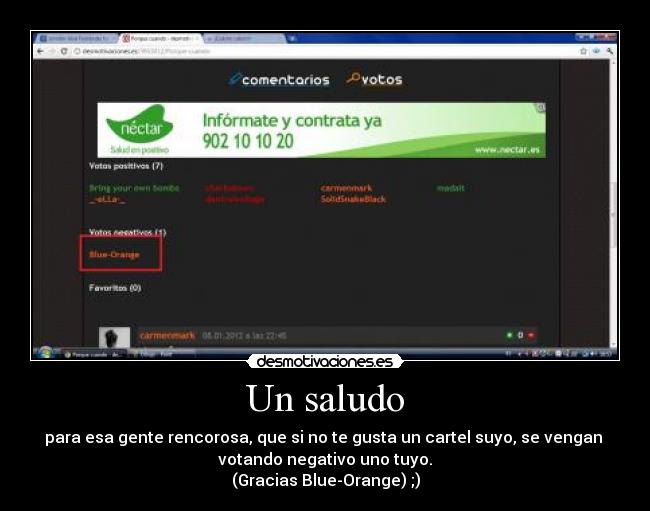 Un saludo - para esa gente rencorosa, que si no te gusta un cartel suyo, se vengan 
votando negativo uno tuyo.
(Gracias Blue-Orange) ;)