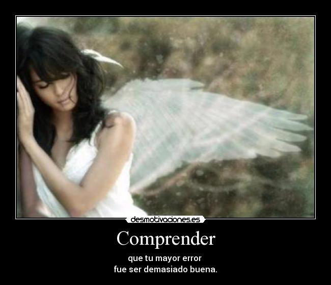 Comprender - que tu mayor error
fue ser demasiado buena.