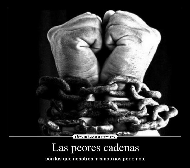 Las peores cadenas - son las que nosotros mismos nos ponemos.