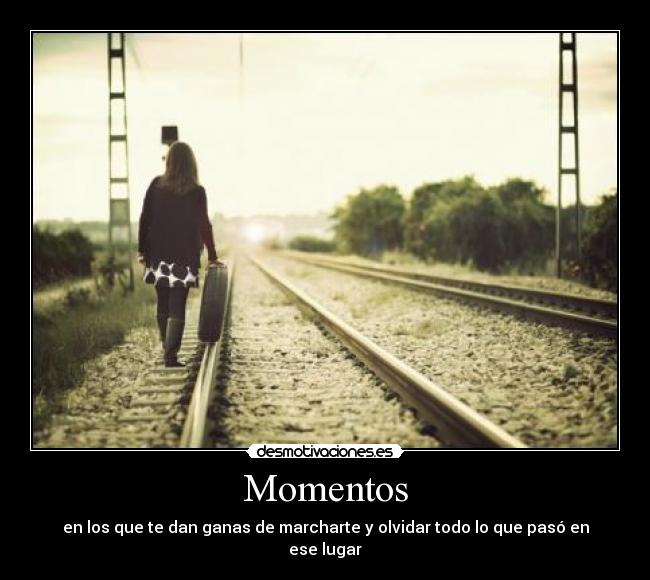 Momentos - en los que te dan ganas de marcharte y olvidar todo lo que pasó en ese lugar