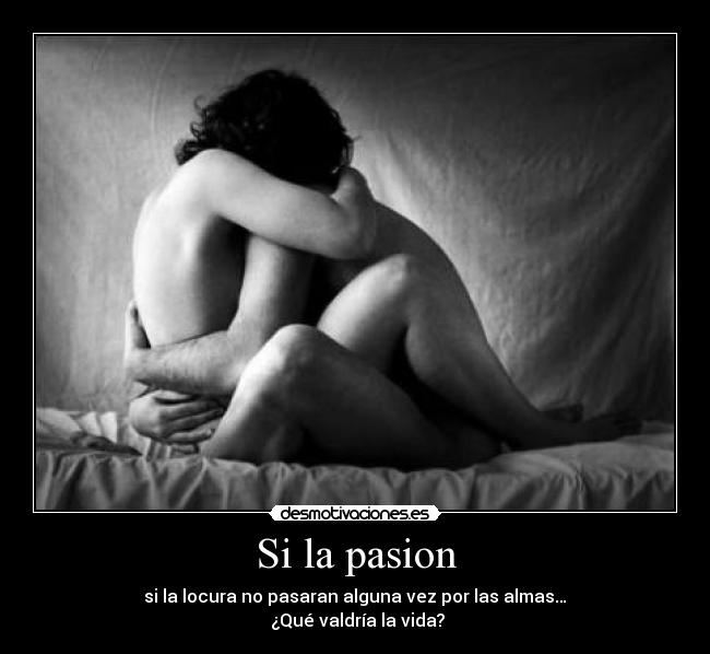 Si la pasion - si la locura no pasaran alguna vez por las almas…
 ¿Qué valdría la vida?