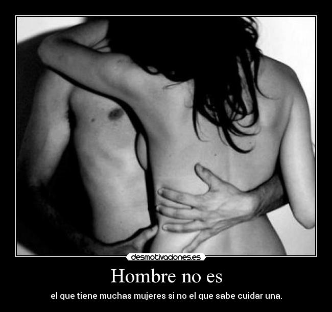 Hombre no es - el que tiene muchas mujeres si no el que sabe cuidar una.