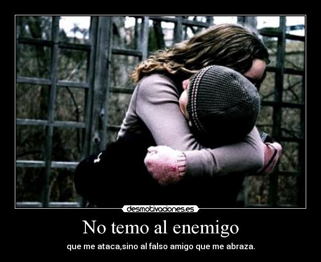 No temo al enemigo - que me ataca,sino al falso amigo que me abraza.