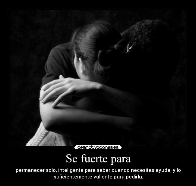 Se fuerte para - permanecer solo, inteligente para saber cuando necesitas ayuda, y lo
suficientemente valiente para pedirla.