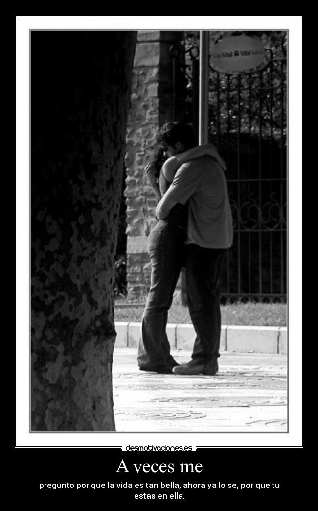 A veces me - pregunto por que la vida es tan bella, ahora ya lo se, por que tu estas en ella.