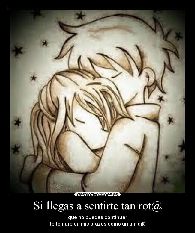 Si llegas a sentirte tan rot@ - que no puedas continuar
te tomare en mis brazos como un amig@