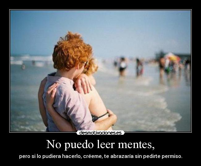 No puedo leer mentes, - pero si lo pudiera hacerlo, créeme, te abrazaría sin pedirte permiso.