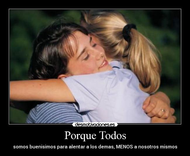 Porque Todos - somos buenisimos para alentar a los demas, MENOS a nosotros mismos