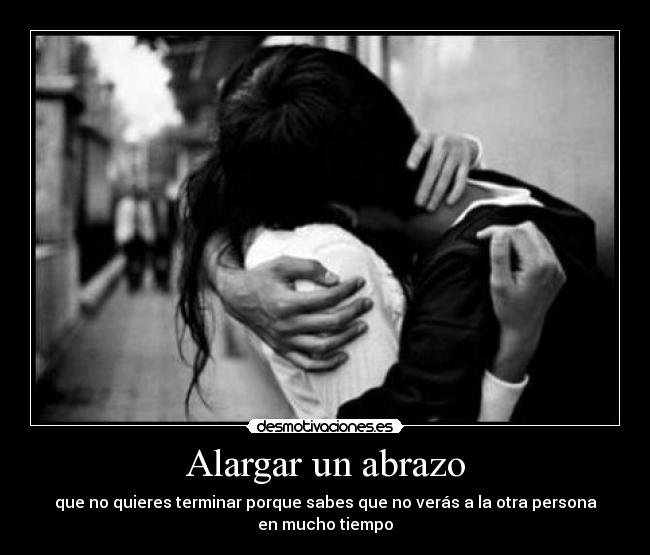 Alargar un abrazo - que no quieres terminar porque sabes que no verás a la otra persona
en mucho tiempo