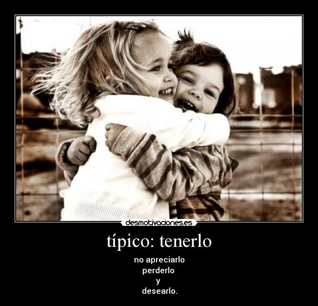 típico: tenerlo - no apreciarlo
perderlo
y
desearlo.