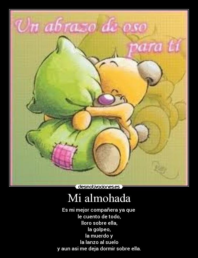 Mi almohada - Es mi mejor compañera ya que
le cuento de todo,
lloro sobre ella,
la golpeo,
la muerdo y
la lanzo al suelo
y aun asi me deja dormir sobre ella.