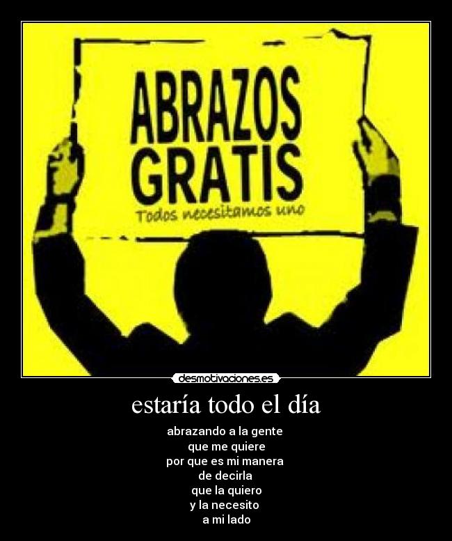 estaría todo el día - abrazando a la gente
que me quiere
por que es mi manera
de decirla
que la quiero
y la necesito
a mi lado