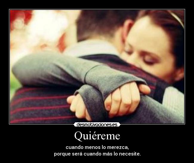 Quiéreme - cuando menos lo merezca,
porque será cuando más lo necesite.