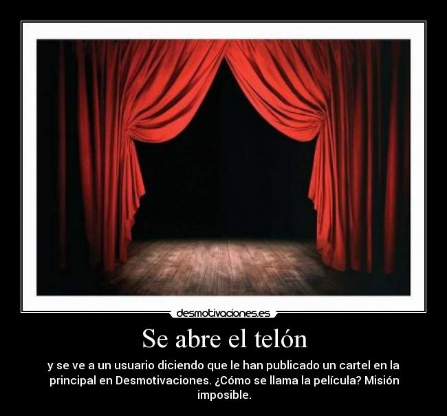Se abre el telón - y se ve a un usuario diciendo que le han publicado un cartel en la
principal en Desmotivaciones. ¿Cómo se llama la película? Misión
imposible.