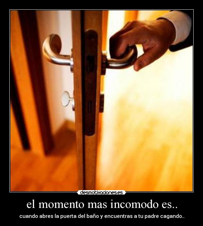 el momento mas incomodo es.. - cuando abres la puerta del baño y encuentras a tu padre cagando..