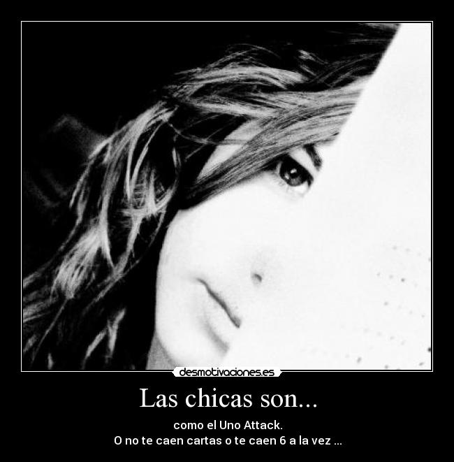 Las chicas son... - como el Uno Attack.
O no te caen cartas o te caen 6 a la vez ...