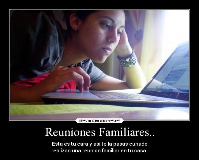 Reuniones Familiares.. - Esta es tu cara y así te la pasas cunado
realizan una reunión familiar en tu casa .
