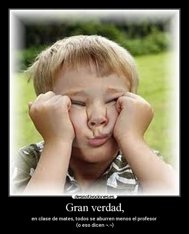 Gran verdad, - en clase de mates, todos se aburren menos el profesor
(o eso dicen ¬.¬)