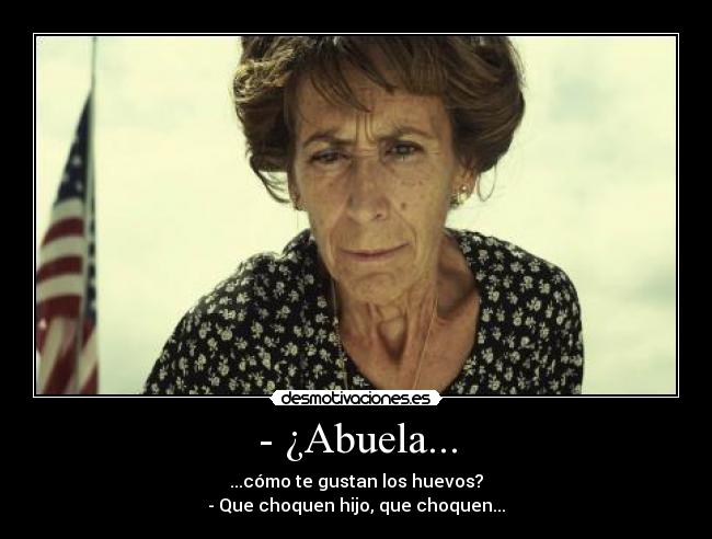 - ¿Abuela... - ...cómo te gustan los huevos?
- Que choquen hijo, que choquen...