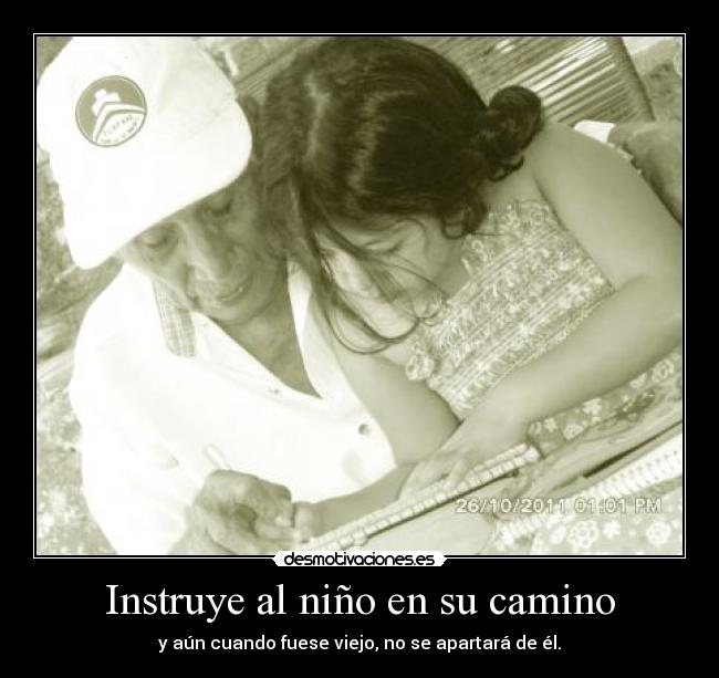 Instruye al niño en su camino - y aún cuando fuese viejo, no se apartará de él.