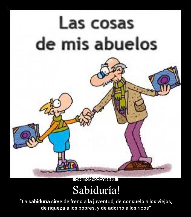 Sabiduría! - La sabiduría sirve de freno a la juventud, de consuelo a los viejos,
de riqueza a los pobres, y de adorno a los ricos