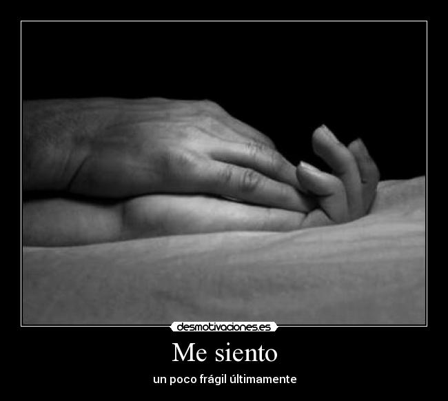 Me siento - un poco frágil últimamente