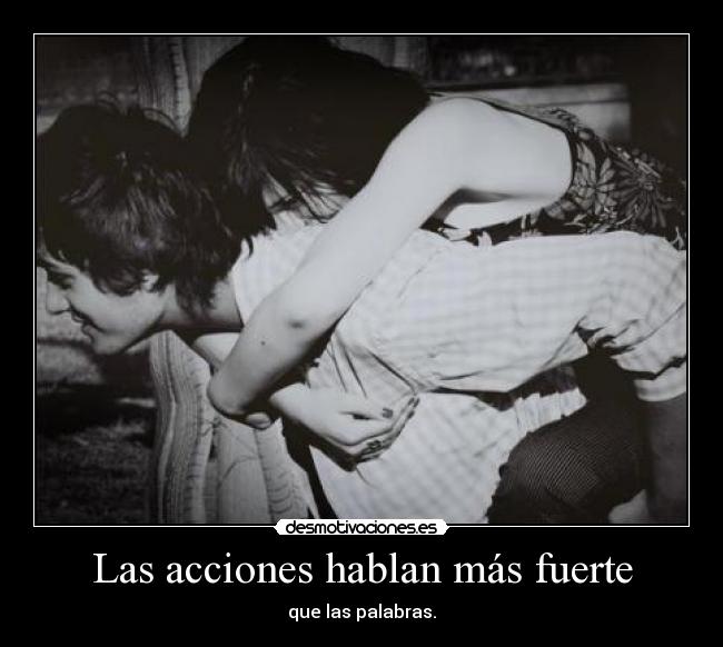 Las acciones hablan más fuerte - que las palabras.