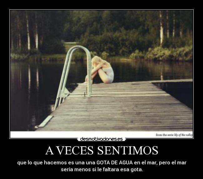 A VECES SENTIMOS - que lo que hacemos es una una GOTA DE AGUA en el mar, pero el mar
sería menos si le faltara esa gota.