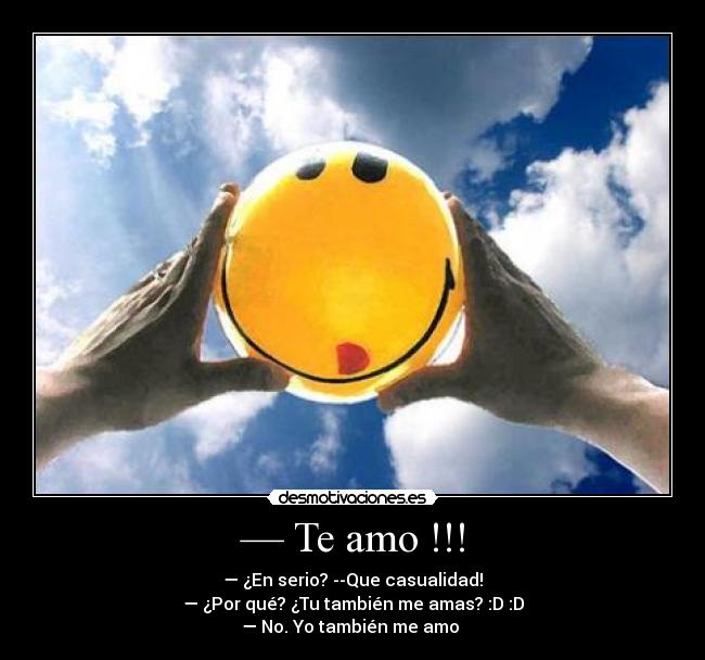 — Te amo !!! - — ¿En serio? --Que casualidad!
— ¿Por qué? ¿Tu también me amas? :D :D
— No. Yo también me amo ♡
