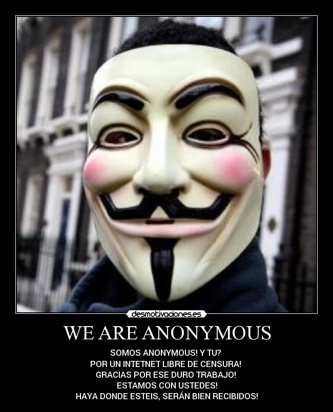 WE ARE ANONYMOUS - SOMOS ANONYMOUS! Y TU? 
POR UN INTETNET LIBRE DE CENSURA! 
GRACIAS POR ESE DURO TRABAJO! 
ESTAMOS CON USTEDES!
HAYA DONDE ESTEIS, SERÁN BIEN RECIBIDOS!