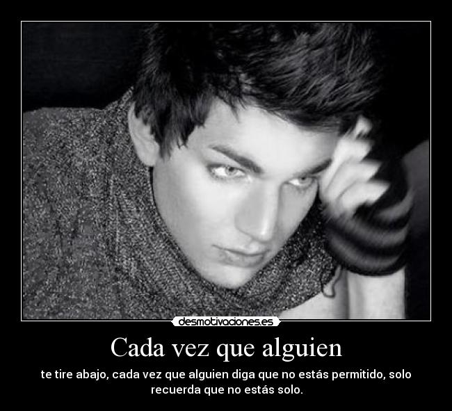 Cada vez que alguien - te tire abajo, cada vez que alguien diga que no estás permitido, solo
recuerda que no estás solo.