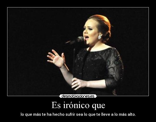 Es irónico que - lo que más te ha hecho sufrir sea lo que te lleve a lo más alto.