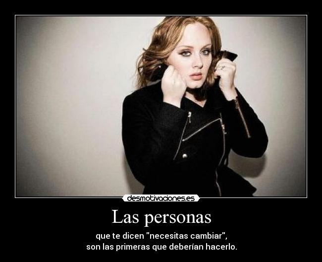 Las personas - que te dicen necesitas cambiar,
son las primeras que deberían hacerlo.