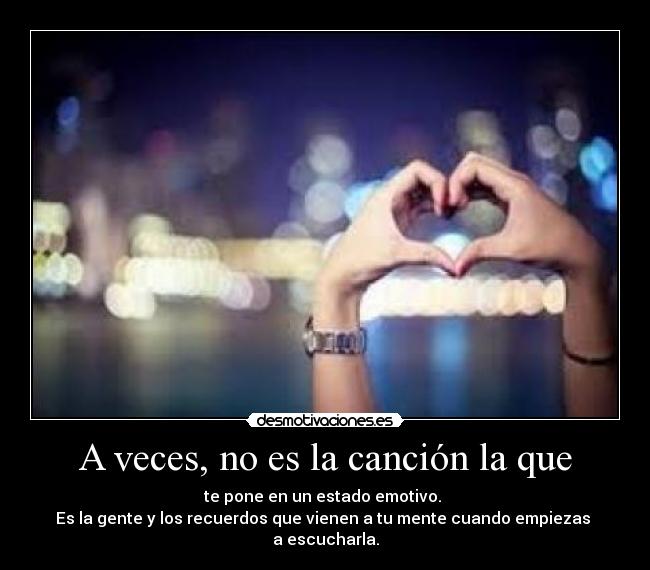 A veces, no es la canción la que - te pone en un estado emotivo.
Es la gente y los recuerdos que vienen a tu mente cuando empiezas
a escucharla.