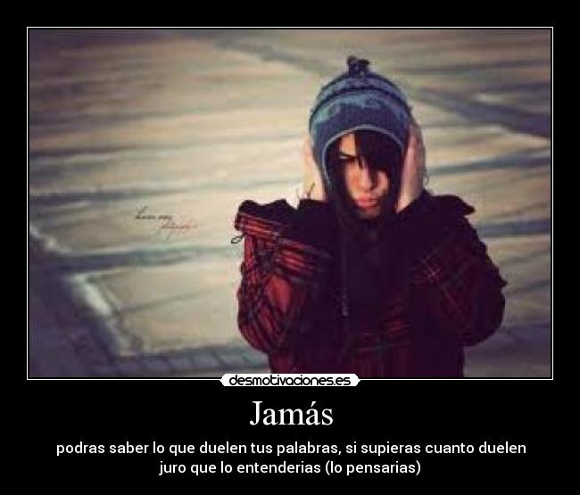 Jamás - podras saber lo que duelen tus palabras, si supieras cuanto duelen
juro que lo entenderias (lo pensarias)