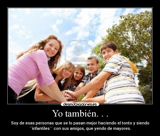 Yo también. . . - Soy de esas personas que se lo pasan mejor haciendo el tonto y siendo
``infantiles´´ con sus amigos, que yendo de mayores.