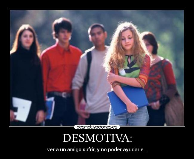 DESMOTIVA: - ver a un amigo sufrir, y no poder ayudarle...