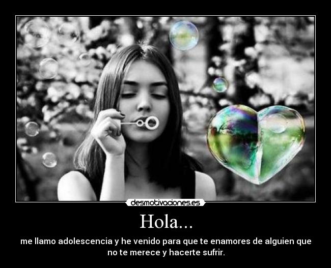Hola... - me llamo adolescencia y he venido para que te enamores de alguien que
no te merece y hacerte sufrir.