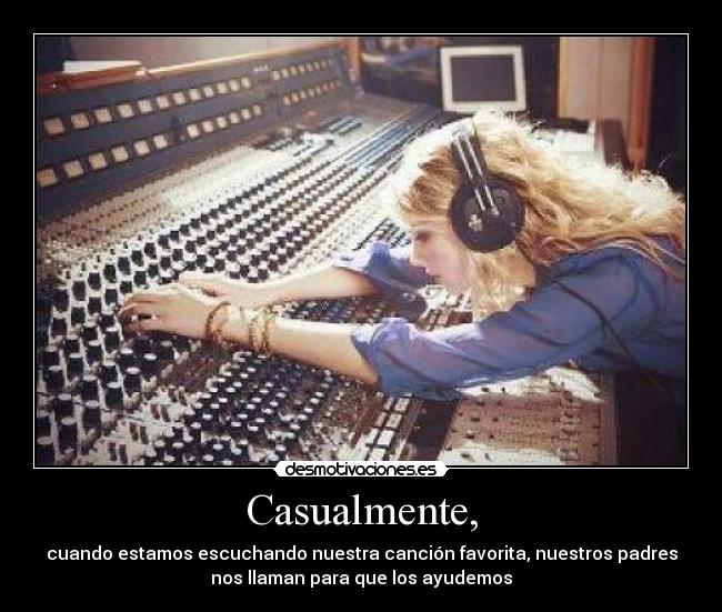 Casualmente, - cuando estamos escuchando nuestra canción favorita, nuestros padres
nos llaman para que los ayudemos