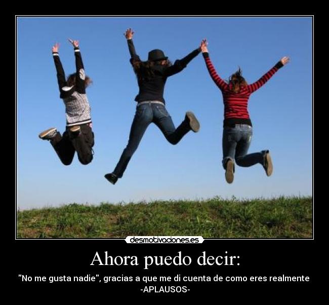 Ahora puedo decir: - No me gusta nadie, gracias a que me di cuenta de como eres realmente 
-APLAUSOS-