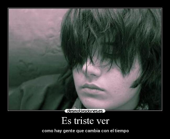 Es triste ver - como hay gente que cambia con el tiempo