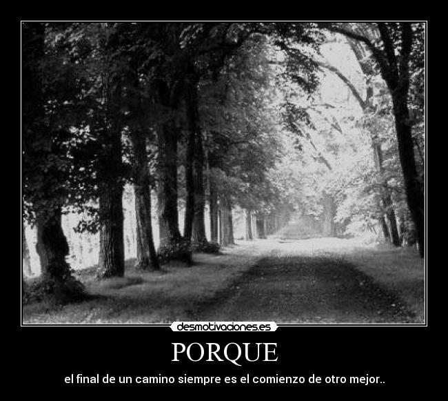 PORQUE - el final de un camino siempre es el comienzo de otro mejor..
