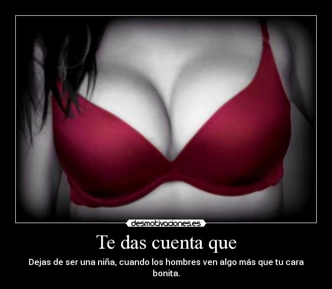 Te das cuenta que - Dejas de ser una niña, cuando los hombres ven algo más que tu cara bonita.