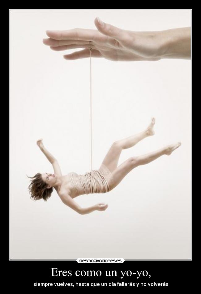 Eres como un yo-yo, - siempre vuelves, hasta que un día fallarás y no volverás