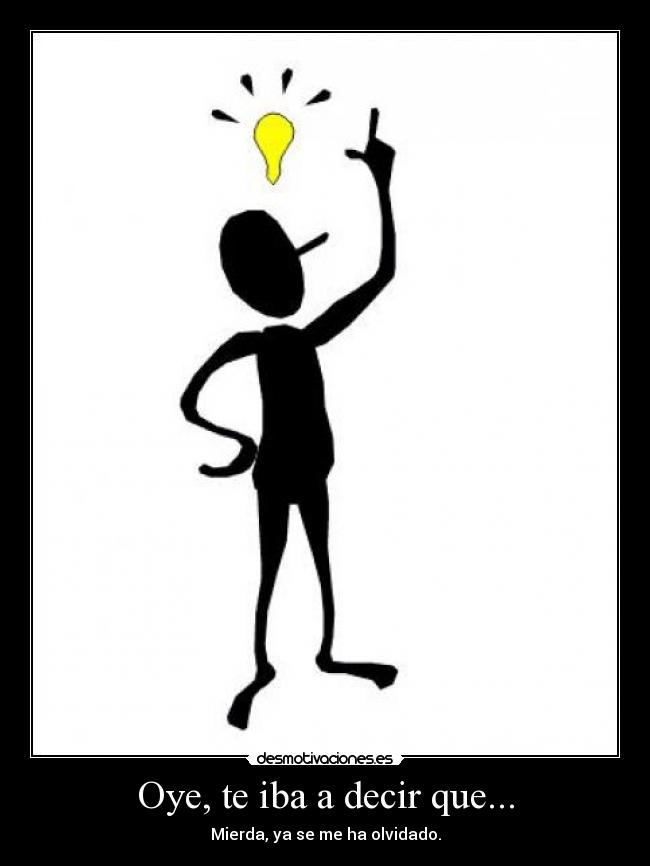 Oye, te iba a decir que... - Mierda, ya se me ha olvidado.