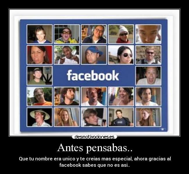 Antes pensabas.. - Que tu nombre era unico y te creias mas especial, ahora gracias al
facebook sabes que no es asi..