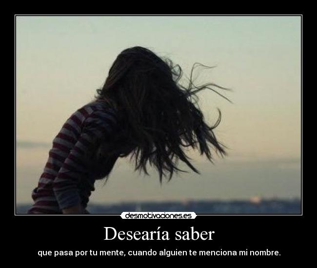 Desearía saber - que pasa por tu mente, cuando alguien te menciona mi nombre.