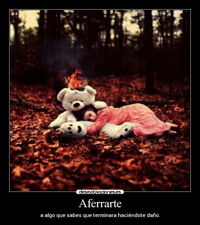 Aferrarte - a algo que sabes que terminara haciéndote daño.