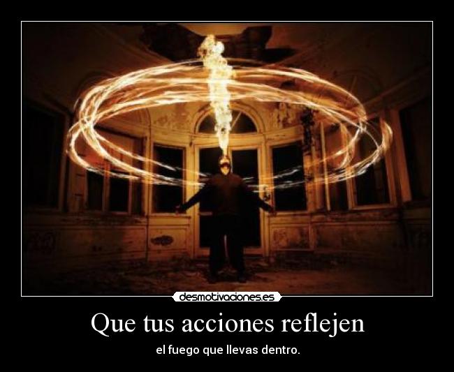 Que tus acciones reflejen - el fuego que llevas dentro.