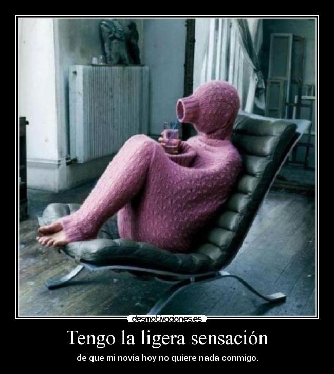 Tengo la ligera sensación - de que mi novia hoy no quiere nada conmigo.